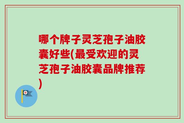 哪个牌子灵芝孢子油胶囊好些(最受欢迎的灵芝孢子油胶囊品牌推荐)-第1张图片-卓越灵芝孢子粉