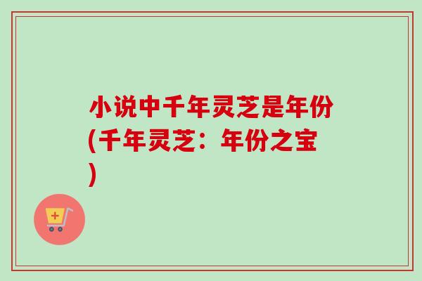 小说中千年灵芝是年份(千年灵芝：年份之宝)-第1张图片-卓岳灵芝孢子粉