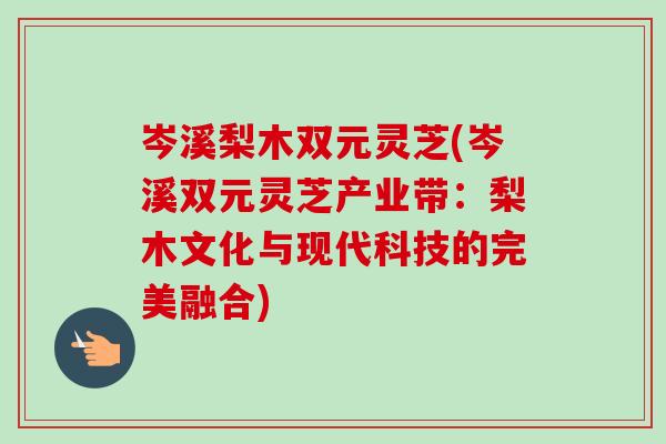 岑溪梨木双元灵芝(岑溪双元灵芝产业带：梨木文化与现代科技的完美融合)-第1张图片-卓越灵芝孢子粉