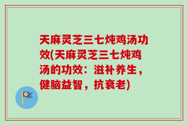 天麻灵芝三七炖鸡汤功效(天麻灵芝三七炖鸡汤的功效：滋补养生，健脑益智，抗衰老)-第1张图片-卓岳灵芝孢子粉