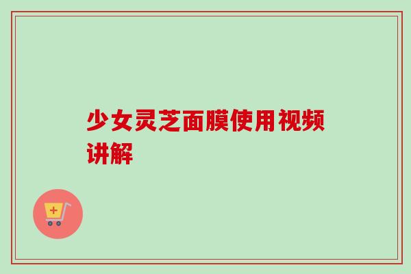 少女灵芝面膜使用视频讲解-第1张图片-卓岳灵芝孢子粉