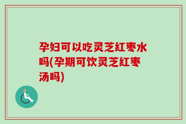 孕妇可以吃灵芝红枣水吗(孕期可饮灵芝红枣汤吗)-第1张图片-卓越灵芝孢子粉