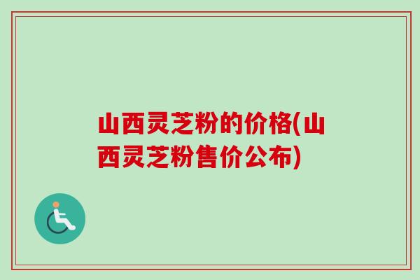 山西灵芝粉的价格(山西灵芝粉售价公布)-第1张图片-卓越灵芝孢子粉