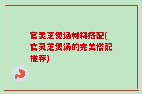 官灵芝煲汤材料搭配(官灵芝煲汤的完美搭配推荐)-第1张图片-卓岳灵芝孢子粉