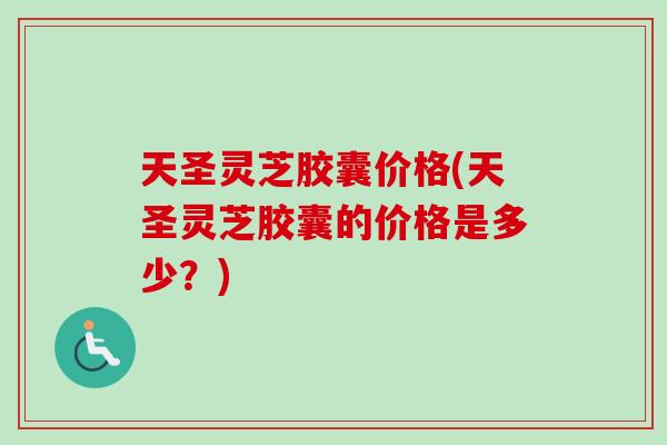 天圣灵芝胶囊价格(天圣灵芝胶囊的价格是多少？)-第1张图片-卓越灵芝孢子粉