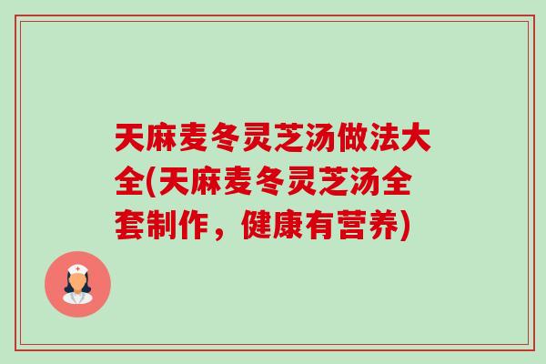 天麻麦冬灵芝汤做法大全(天麻麦冬灵芝汤全套制作，健康有营养)-第1张图片-卓岳灵芝孢子粉