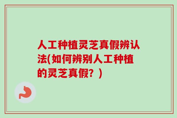 人工种植灵芝真假辨认法(如何辨别人工种植的灵芝真假？)-第1张图片-卓岳灵芝孢子粉