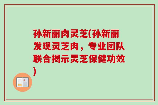 孙新丽肉灵芝(孙新丽发现灵芝肉，专业团队联合揭示灵芝保健功效)-第1张图片-卓岳灵芝孢子粉