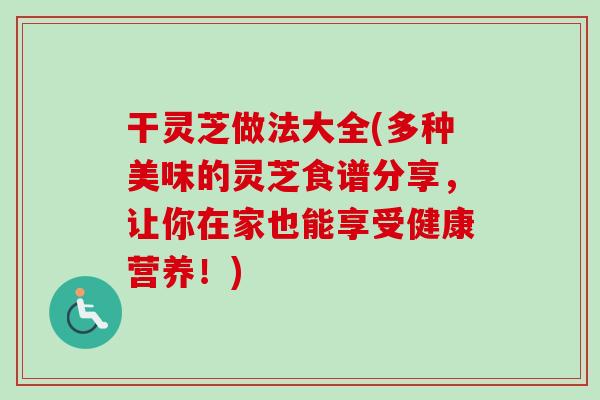干灵芝做法大全(多种美味的灵芝食谱分享，让你在家也能享受健康营养！)-第1张图片-卓岳灵芝孢子粉