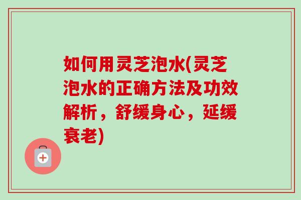 如何用灵芝泡水(灵芝泡水的正确方法及功效解析,舒缓身心,延缓衰老)-第1张图片-卓越灵芝孢子粉 如何用灵芝泡水(灵芝泡水的正确方法及功效解析,舒缓身心,延缓衰老)-第1张图片-卓越灵芝孢子粉