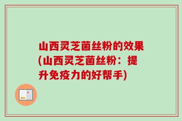 山西灵芝菌丝粉的效果(山西灵芝菌丝粉：提升免疫力的好帮手)-第1张图片-卓岳灵芝孢子粉