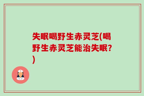 失眠喝野生赤灵芝(喝野生赤灵芝能治失眠？)-第1张图片-卓岳灵芝孢子粉