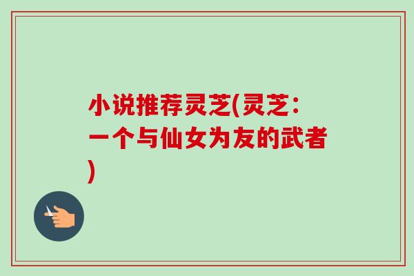 小说推荐灵芝(灵芝：一个与仙女为友的武者)-第1张图片-卓越灵芝孢子粉