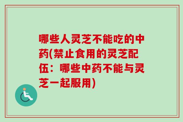 哪些人灵芝不能吃的中药(禁止食用的灵芝配伍：哪些中药不能与灵芝一起服用)-第1张图片-卓岳灵芝孢子粉