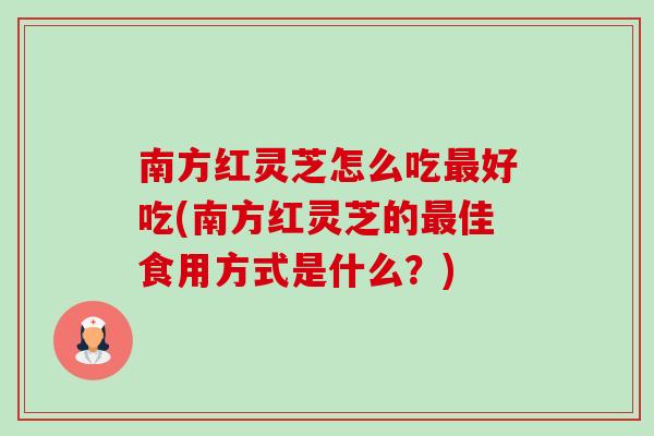 南方红灵芝怎么吃最好吃(南方红灵芝的最佳食用方式是什么？)-第1张图片-卓岳灵芝孢子粉