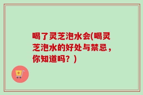 喝了灵芝泡水会(喝灵芝泡水的好处与禁忌，你知道吗？)-第1张图片-卓岳灵芝孢子粉
