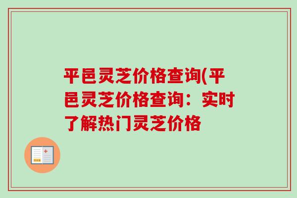 平邑灵芝价格查询(平邑灵芝价格查询：实时了解热门灵芝价格-第1张图片-卓岳灵芝孢子粉