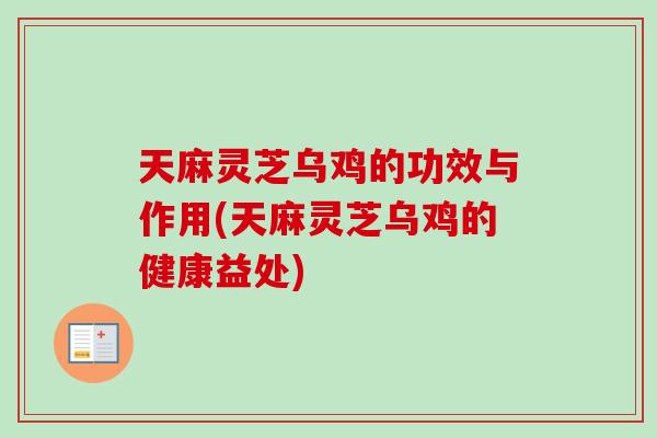 天麻灵芝乌鸡的功效与作用(天麻灵芝乌鸡的健康益处)-第1张图片-卓岳灵芝孢子粉