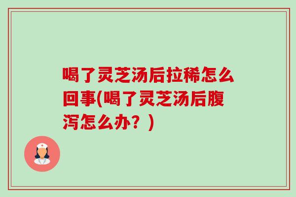 喝了灵芝汤后拉稀怎么回事(喝了灵芝汤后腹泻怎么办？)-第1张图片-卓岳灵芝孢子粉