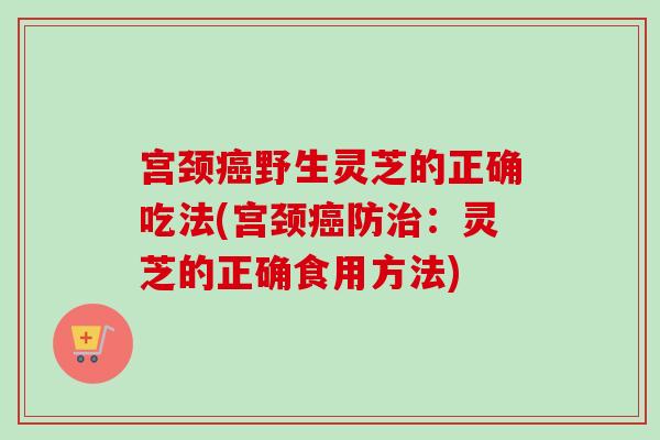 宫颈癌野生灵芝的正确吃法(宫颈癌防治：灵芝的正确食用方法)-第1张图片-卓越灵芝孢子粉