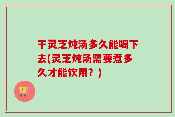 干灵芝炖汤多久能喝下去(灵芝炖汤需要煮多久才能饮用？)-第1张图片-卓岳灵芝孢子粉