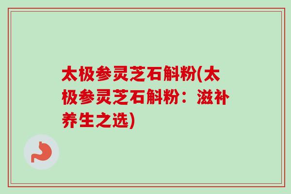 太极参灵芝石斛粉(太极参灵芝石斛粉：滋补养生之选)-第1张图片-卓岳灵芝孢子粉