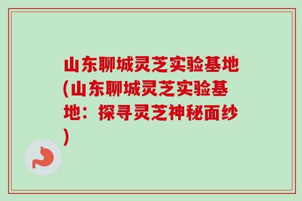 山东聊城灵芝实验基地(山东聊城灵芝实验基地：探寻灵芝神秘面纱)-第1张图片-卓岳灵芝孢子粉