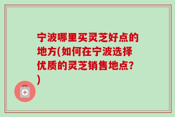 宁波哪里买灵芝好点的地方(如何在宁波选择优质的灵芝销售地点？)-第1张图片-卓岳灵芝孢子粉