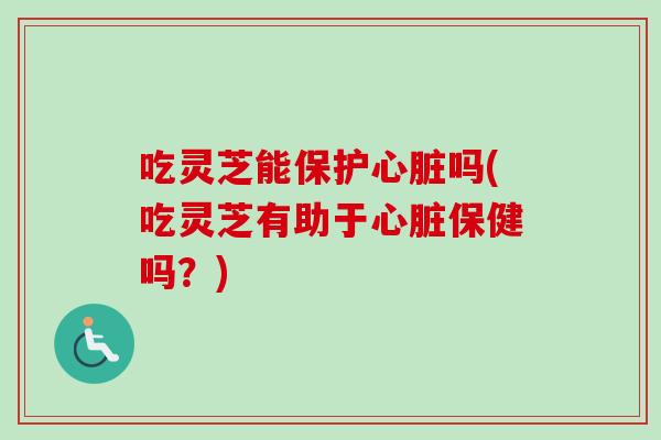 吃灵芝能保护心脏吗(吃灵芝有助于心脏保健吗？)-第1张图片-卓岳灵芝孢子粉
