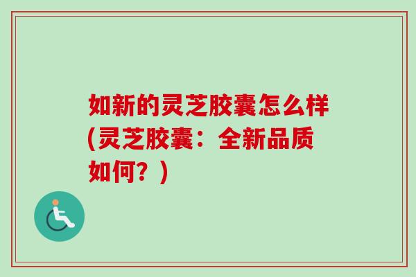 如新的灵芝胶囊怎么样(灵芝胶囊：全新品质如何？)-第1张图片-卓岳灵芝孢子粉