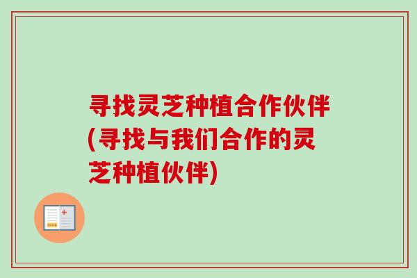 寻找灵芝种植合作伙伴(寻找与我们合作的灵芝种植伙伴)-第1张图片-卓岳灵芝孢子粉