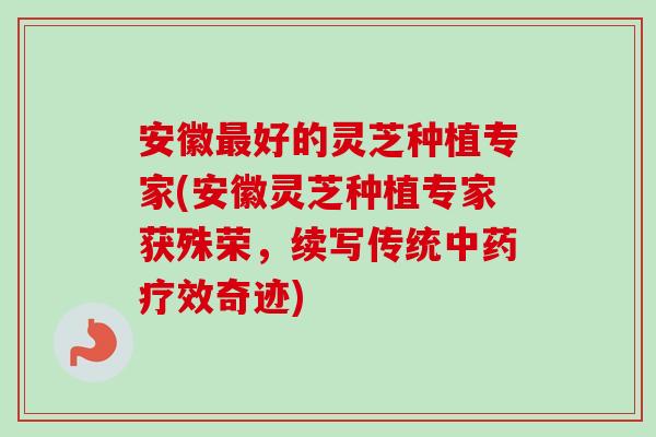 安徽最好的灵芝种植专家(安徽灵芝种植专家获殊荣，续写传统中药疗效奇迹)-第1张图片-卓岳灵芝孢子粉