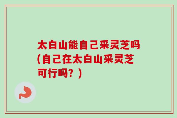 太白山能自己采灵芝吗(自己在太白山采灵芝可行吗？)-第1张图片-卓岳灵芝孢子粉