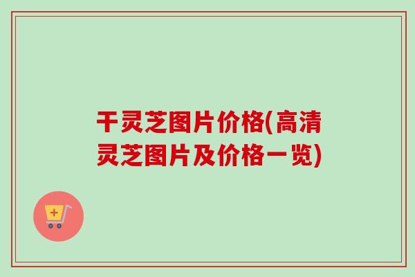 干灵芝图片价格(高清灵芝图片及价格一览)-第1张图片-卓越灵芝孢子粉