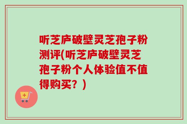 听芝庐破壁灵芝孢子粉测评(听芝庐破壁灵芝孢子粉个人体验值不值得购买？)-第1张图片-卓越灵芝孢子粉
