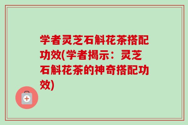 学者灵芝石斛花茶搭配功效(学者揭示:灵芝石斛花茶的神奇搭配功效)-第1张图片-卓越灵芝孢子粉 学者灵芝石斛花茶搭配功效(学者揭示:灵芝石斛花茶的神奇搭配功效)-第1张图片-卓越灵芝孢子粉