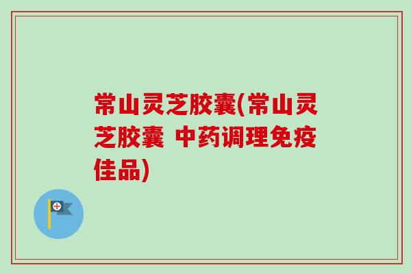 常山灵芝胶囊(常山灵芝胶囊 中药调理免疫佳品)-第1张图片-卓越灵芝孢子粉