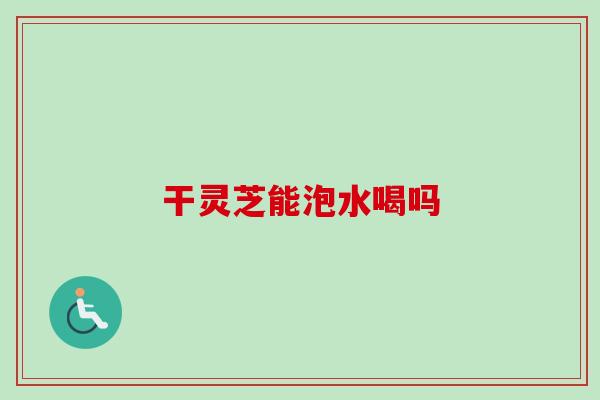 干灵芝能泡水喝吗-第1张图片-卓越灵芝孢子粉 干灵芝能泡水喝吗-第1张图片-卓越灵芝孢子粉