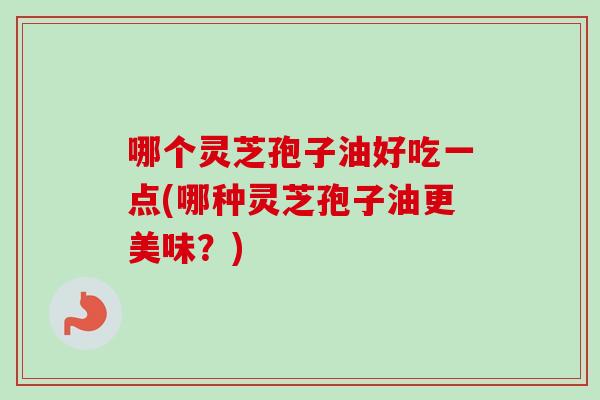 哪个灵芝孢子油好吃一点(哪种灵芝孢子油更美味？)-第1张图片-卓越灵芝孢子粉