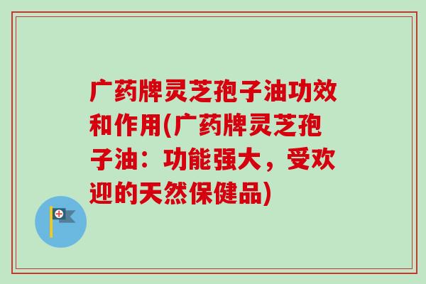 广药牌灵芝孢子油功效和作用(广药牌灵芝孢子油：功能强大，受欢迎的天然保健品)-第1张图片-卓越灵芝孢子粉