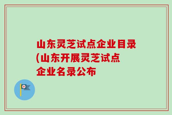 山东灵芝试点企业目录(山东开展灵芝试点 企业名录公布-第1张图片-卓越灵芝孢子粉 山东灵芝试点企业目录(山东开展灵芝试点 企业名录公布-第1张图片-卓越灵芝孢子粉