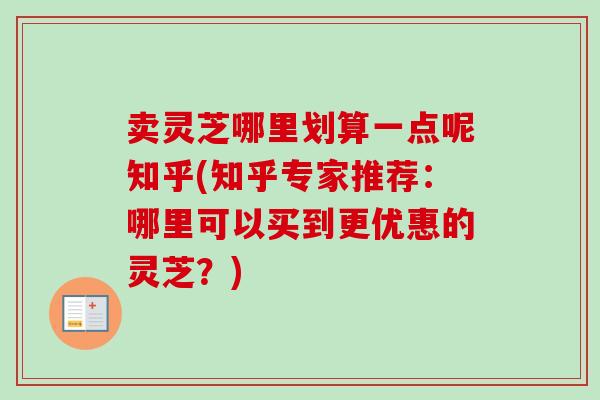 卖灵芝哪里划算一点呢知乎(知乎专家推荐:哪里可以买到更优惠的灵芝?)-第1张图片-卓越灵芝孢子粉 卖灵芝哪里划算一点呢知乎(知乎专家推荐:哪里可以买到更优惠的灵芝?)-第1张图片-卓越灵芝孢子粉