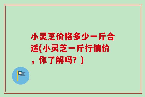 小灵芝价格多少一斤合适(小灵芝一斤行情价,你了解吗?)-第1张图片-卓越灵芝孢子粉 小灵芝价格多少一斤合适(小灵芝一斤行情价,你了解吗?)-第1张图片-卓越灵芝孢子粉