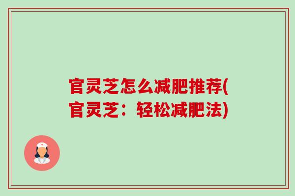 官灵芝怎么减肥推荐(官灵芝:轻松减肥法)-第1张图片-卓越灵芝孢子粉 官灵芝怎么减肥推荐(官灵芝:轻松减肥法)-第1张图片-卓越灵芝孢子粉