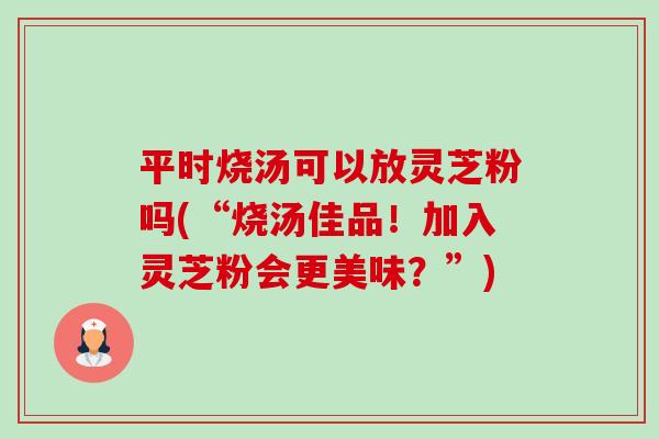 平时烧汤可以放灵芝粉吗(“烧汤佳品!加入灵芝粉会更美味?”)-第1张图片-卓越灵芝孢子粉 平时烧汤可以放灵芝粉吗(“烧汤佳品!加入灵芝粉会更美味?”)-第1张图片-卓越灵芝孢子粉