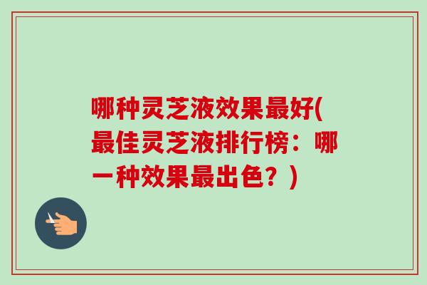 哪种灵芝液效果最好(最佳灵芝液排行榜:哪一种效果最出色?)-第1张图片-卓越灵芝孢子粉 哪种灵芝液效果最好(最佳灵芝液排行榜:哪一种效果最出色?)-第1张图片-卓越灵芝孢子粉