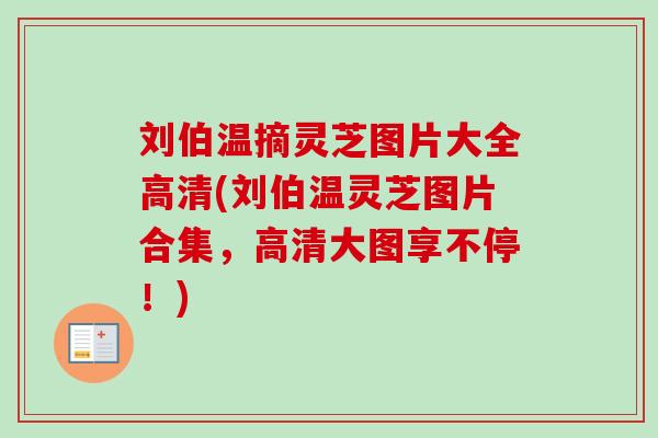 刘伯温摘灵芝图片大全高清(刘伯温灵芝图片合集,高清大图享不停!)-第1张图片-卓越灵芝孢子粉 刘伯温摘灵芝图片大全高清(刘伯温灵芝图片合集,高清大图享不停!)-第1张图片-卓越灵芝孢子粉