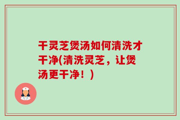 干灵芝煲汤如何清洗才干净(清洗灵芝,让煲汤更干净!)-第1张图片-卓越灵芝孢子粉 干灵芝煲汤如何清洗才干净(清洗灵芝,让煲汤更干净!)-第1张图片-卓越灵芝孢子粉