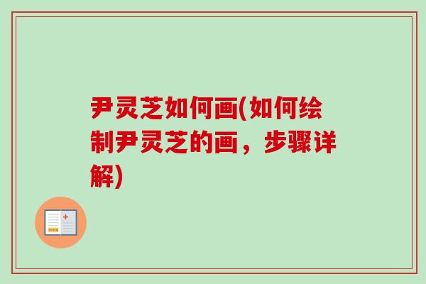 尹灵芝如何画(如何绘制尹灵芝的画，步骤详解)-第1张图片-卓越灵芝孢子粉