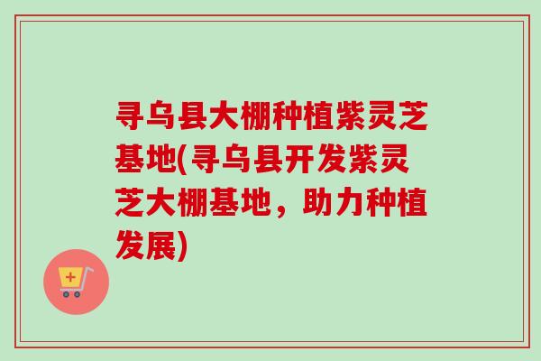 寻乌县大棚种植紫灵芝基地(寻乌县开发紫灵芝大棚基地，助力种植发展)-第1张图片-卓越灵芝孢子粉